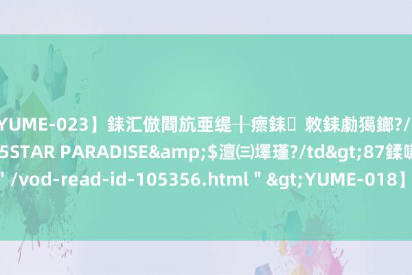 【YUME-023】銇汇倣閰斻亜缇╂瘝銇敇銇勮獦鎯?/a>2010-05-15STAR PARADISE&$澶㈢墿瑾?/td>87鍒嗛挓<a href="/vod-read-id-105356.html">YUME-018】濡栬壎婵°倢閫忋亼澶汉 灏忛噹鐞嗚彍 怎么从底层脱颖而出