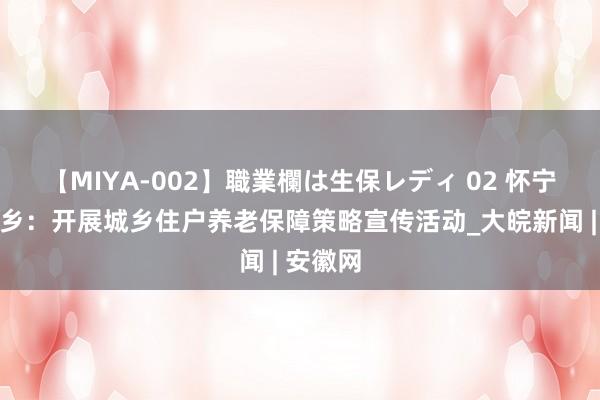 【MIYA-002】職業欄は生保レディ 02 怀宁县石镜乡：开展城乡住户养老保障策略宣传活动_大皖新闻 | 安徽网