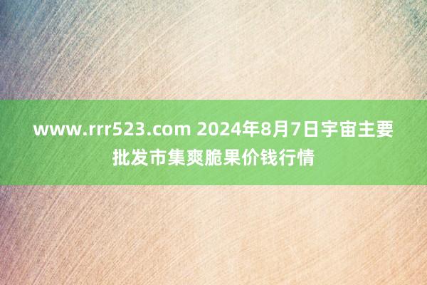 www.rrr523.com 2024年8月7日宇宙主要批发市集爽脆果价钱行情