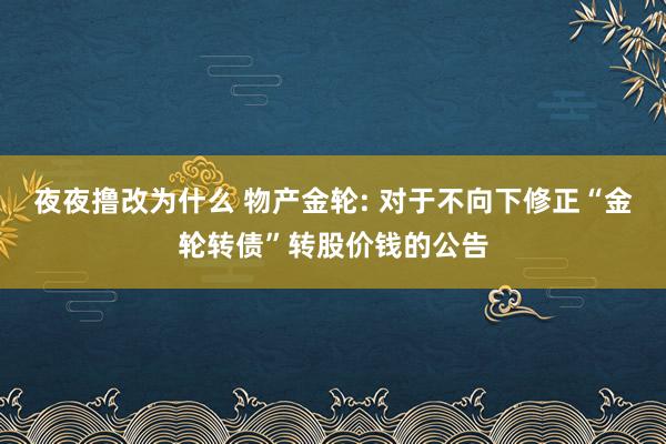 夜夜撸改为什么 物产金轮: 对于不向下修正“金轮转债”转股价钱的公告