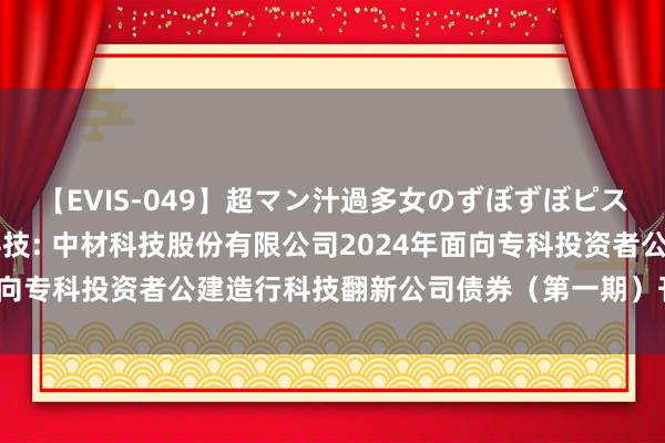 【EVIS-049】超マン汁過多女のずぼずぼピストンオナニー 3 中材科技: 中材科技股份有限公司2024年面向专科投资者公建造行科技翻新公司债券(第一期)刊行成果公告