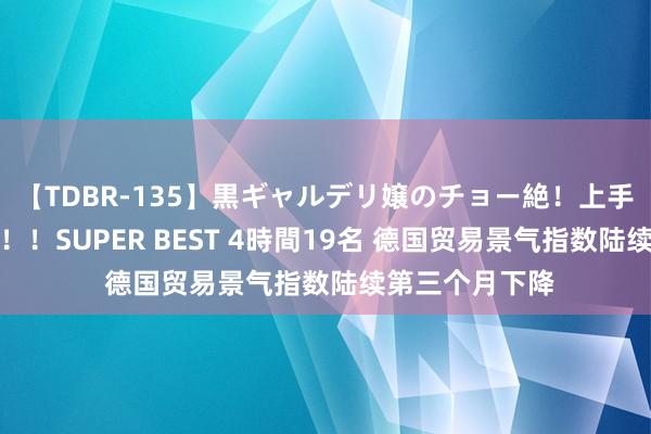 【TDBR-135】黒ギャルデリ嬢のチョー絶！上手いフェラチオ！！SUPER BEST 4時間19名 德国贸易景气指数陆续第三个月下降
