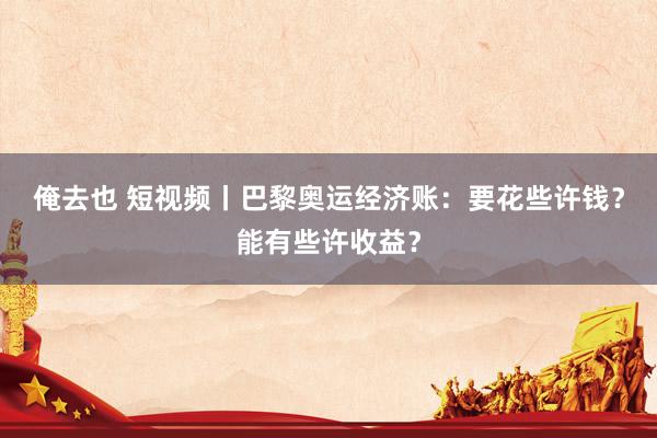 俺去也 短视频丨巴黎奥运经济账：要花些许钱？能有些许收益？