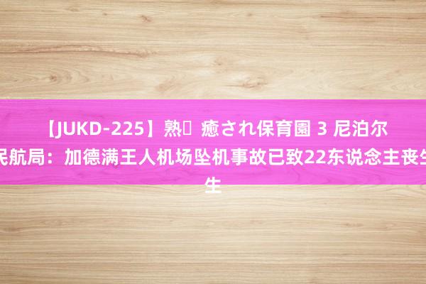 【JUKD-225】熟・癒され保育園 3 尼泊尔民航局：加德满王人机场坠机事故已致22东说念主丧生