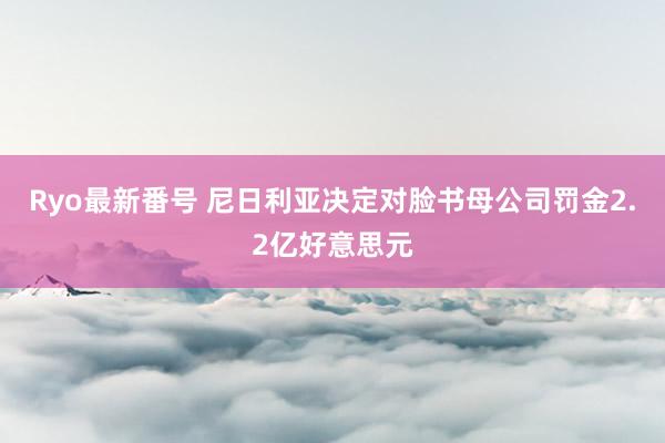 Ryo最新番号 尼日利亚决定对脸书母公司罚金2.2亿好意思元