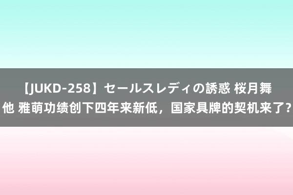 【JUKD-258】セールスレディの誘惑 桜月舞 他 雅萌功绩创下四年来新低，国家具牌的契机来了？