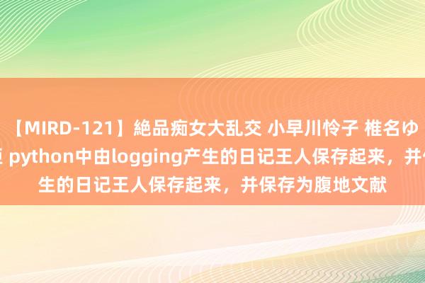【MIRD-121】絶品痴女大乱交 小早川怜子 椎名ゆな ASUKA 乃亜 python中由logging产生的日记王人保存起来，并保存为腹地文献