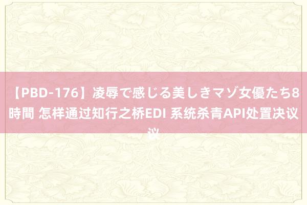 【PBD-176】凌辱で感じる美しきマゾ女優たち8時間 怎样通过知行之桥EDI 系统杀青API处置决议