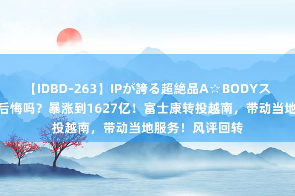【IDBD-263】IPが誇る超絶品A☆BODYスペシャル8時間 后悔吗？暴涨到1627亿！富士康转投越南，带动当地服务！风评回转