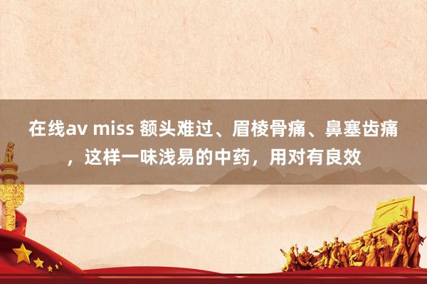 在线av miss 额头难过、眉棱骨痛、鼻塞齿痛,这样一味浅易的中药,用对有良效