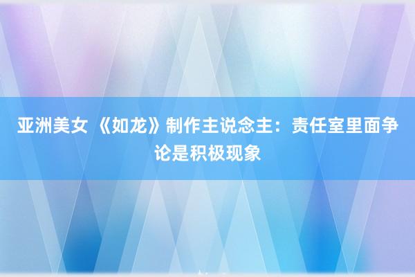 亚洲美女 《如龙》制作主说念主：责任室里面争论是积极现象