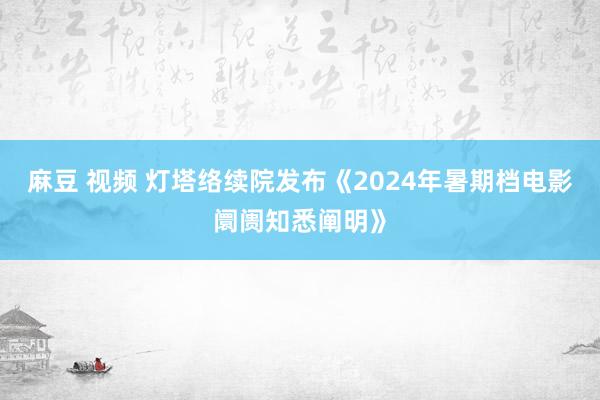 麻豆 视频 灯塔络续院发布《2024年暑期档电影阛阓知悉阐明》