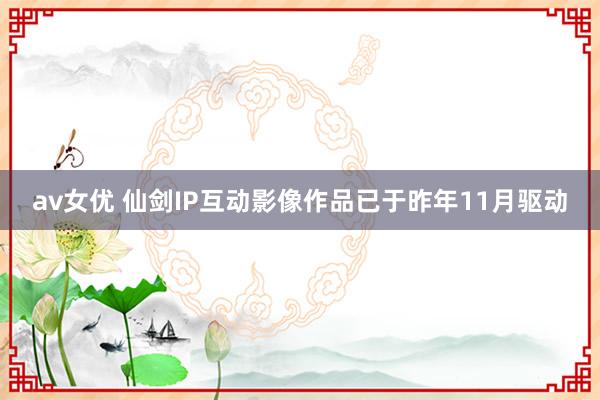 av女优 仙剑IP互动影像作品已于昨年11月驱动