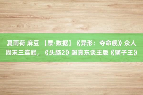 夏雨荷 麻豆 【票·数据】《异形：夺命舰》众人周末三连冠，《头脑2》超真东谈主版《狮子王》