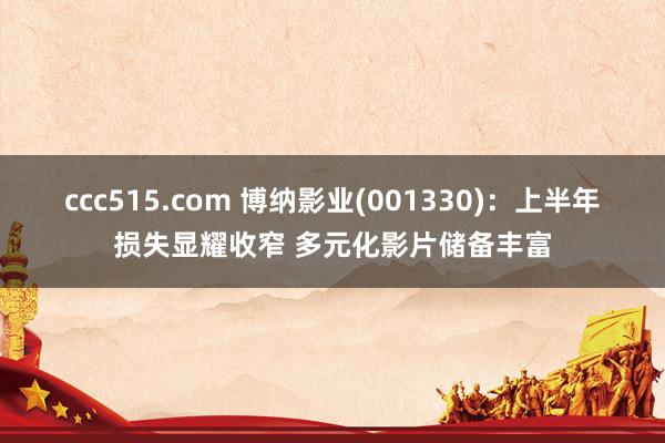 ccc515.com 博纳影业(001330):上半年损失显耀收窄 多元化影片储备丰富