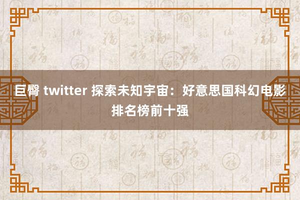 巨臀 twitter 探索未知宇宙：好意思国科幻电影排名榜前十强