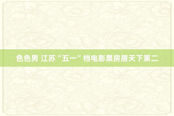 色色男 江苏“五一”档电影票房居天下第二