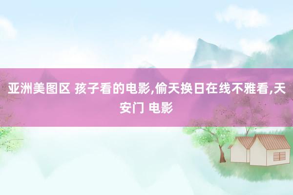 亚洲美图区 孩子看的电影,偷天换日在线不雅看,天安门 电影