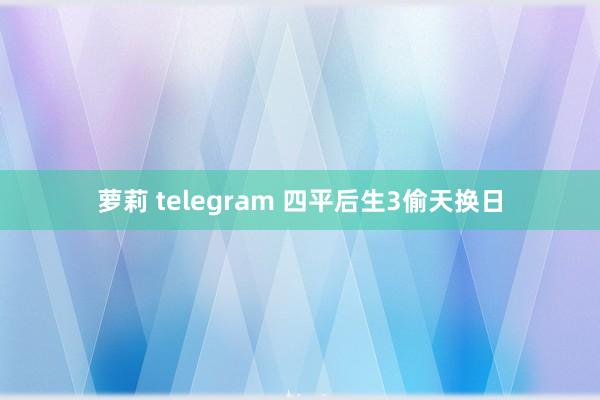 萝莉 telegram 四平后生3偷天换日