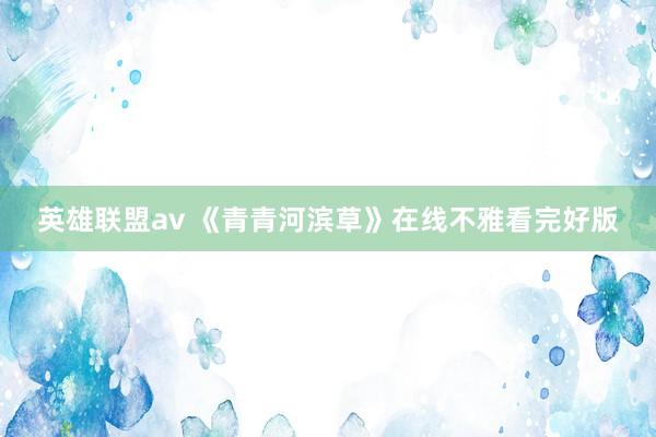 英雄联盟av 《青青河滨草》在线不雅看完好版