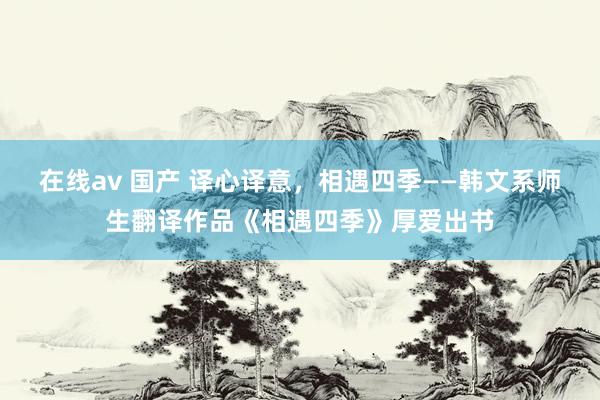 在线av 国产 译心译意，相遇四季——韩文系师生翻译作品《相遇四季》厚爱出书