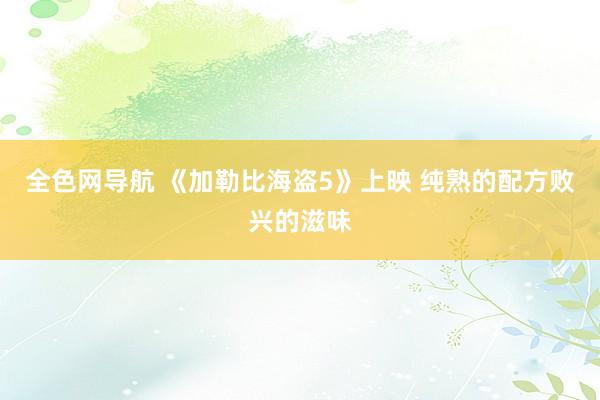 全色网导航 《加勒比海盗5》上映 纯熟的配方败兴的滋味