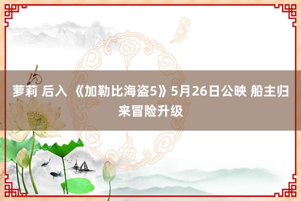 萝莉 后入 《加勒比海盗5》5月26日公映 船主归来冒险升级
