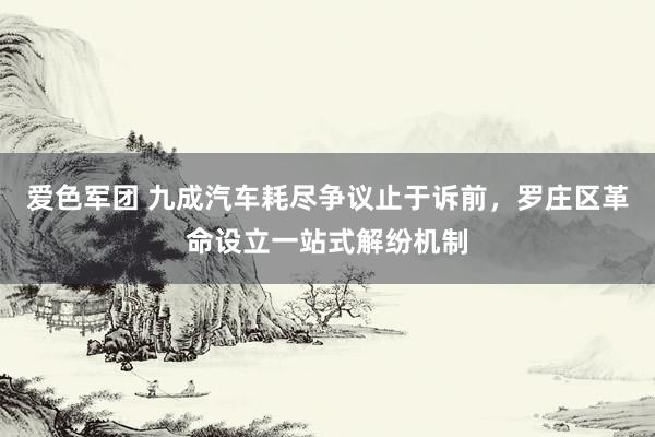 爱色军团 九成汽车耗尽争议止于诉前，罗庄区革命设立一站式解纷机制