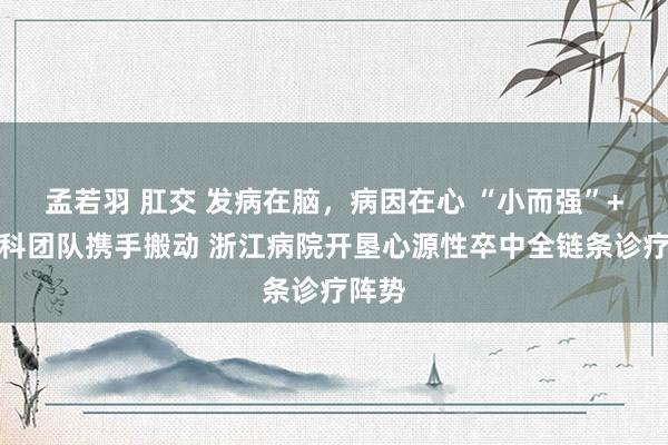 孟若羽 肛交 发病在脑，病因在心 “小而强”+多学科团队携手搬动 浙江病院开垦心源性卒中全链条诊疗阵势