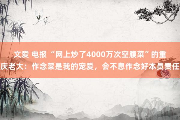 文爱 电报 “网上炒了4000万次空腹菜”的重庆老大：作念菜是我的宠爱，会不息作念好本员责任