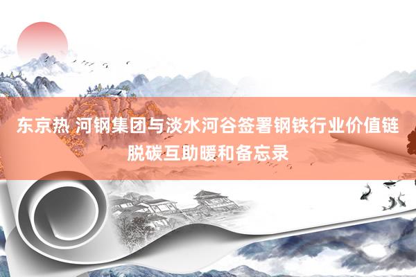 东京热 河钢集团与淡水河谷签署钢铁行业价值链脱碳互助暖和备忘录