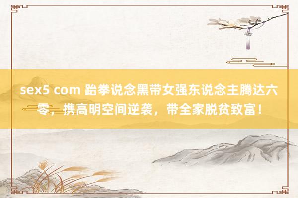 sex5 com 跆拳说念黑带女强东说念主腾达六零，携高明空间逆袭，带全家脱贫致富！