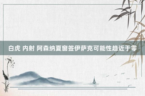 白虎 内射 阿森纳夏窗签伊萨克可能性趋近于零