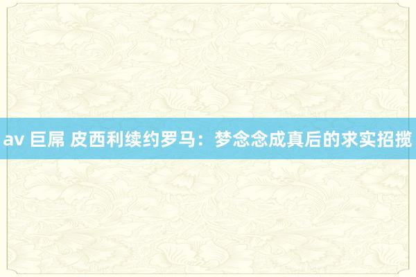 av 巨屌 皮西利续约罗马：梦念念成真后的求实招揽
