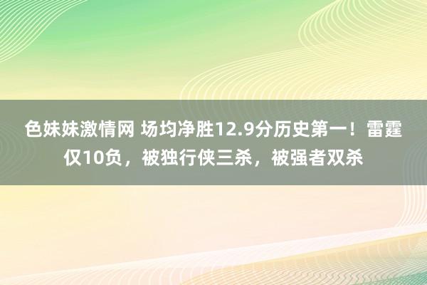 色妹妹激情网 场均净胜12.9分历史第一！雷霆仅10负，被独行侠三杀，被强者双杀