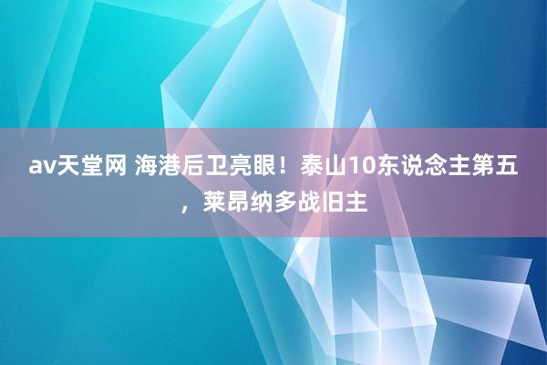 av天堂网 海港后卫亮眼！泰山10东说念主第五，莱昂纳多战旧主