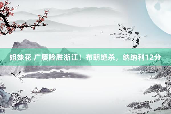 姐妹花 广厦险胜浙江！布朗绝杀，纳纳利12分