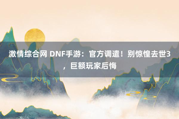 激情综合网 DNF手游：官方调遣！别惊惶去世3，巨额玩家后悔