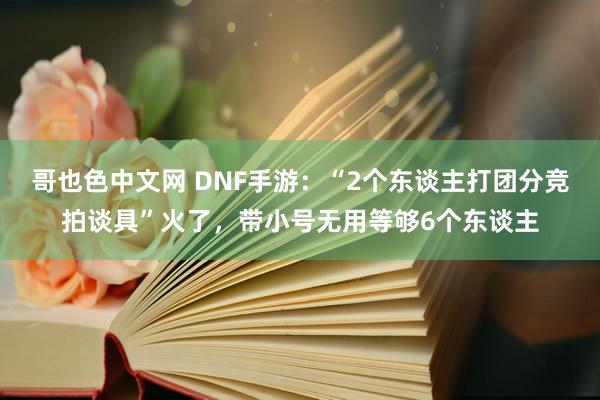 哥也色中文网 DNF手游：“2个东谈主打团分竞拍谈具”火了，带小号无用等够6个东谈主