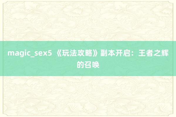magic_sex5 《玩法攻略》副本开启：王者之辉的召唤