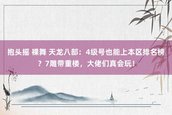 抱头摇 裸舞 天龙八部：4级号也能上本区排名榜？7雕带重楼，大佬们真会玩！