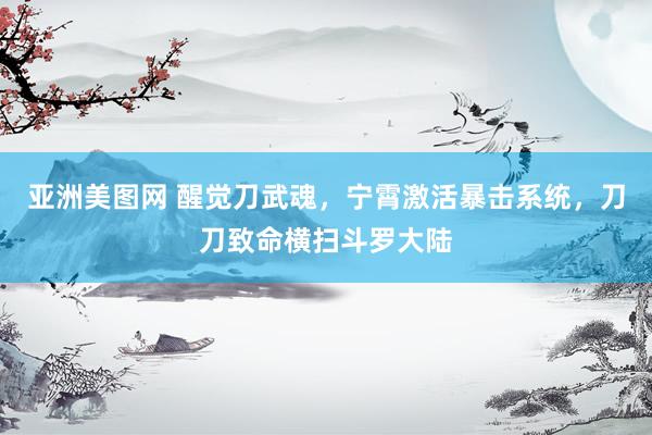 亚洲美图网 醒觉刀武魂，宁霄激活暴击系统，刀刀致命横扫斗罗大陆