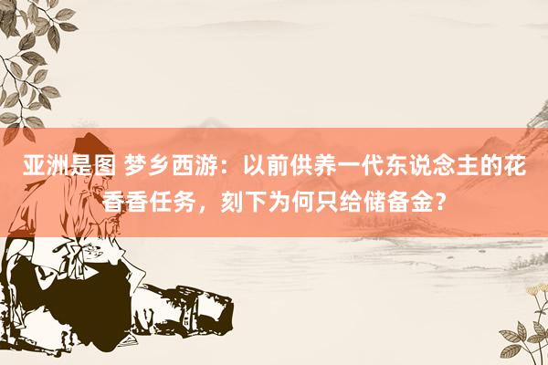 亚洲是图 梦乡西游：以前供养一代东说念主的花香香任务，刻下为何只给储备金？
