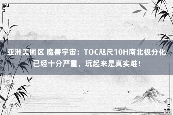 亚洲美图区 魔兽宇宙：TOC咫尺10H南北极分化已经十分严重，玩起来是真实难！