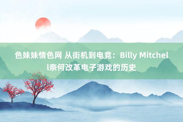 色妹妹情色网 从街机到电竞：Billy Mitchell奈何改革电子游戏的历史