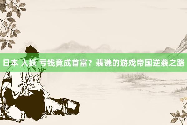 日本 人妖 亏钱竟成首富？裴谦的游戏帝国逆袭之路