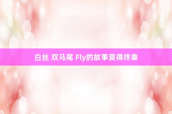 白丝 双马尾 Fly的故事莫得终章