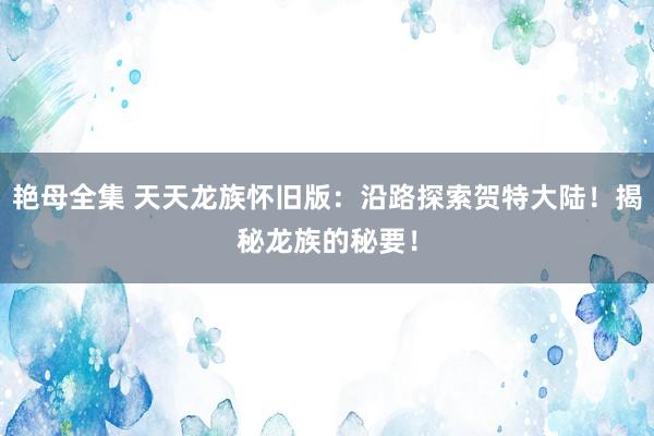艳母全集 天天龙族怀旧版：沿路探索贺特大陆！揭秘龙族的秘要！
