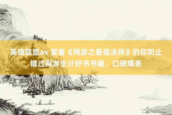 英雄联盟av 爱看《网游之最强法师》的你防止错过网游生计好书书籍，口碑爆表