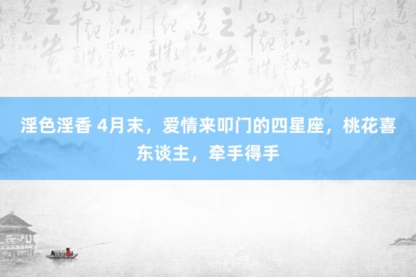 淫色淫香 4月末，爱情来叩门的四星座，桃花喜东谈主，牵手得手